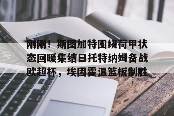 一竞技官网-包含刚刚！斯图加特围绕荷甲状态回暖集结日托特纳姆备战欧超杯，埃因霍温篮板制胜的词条
