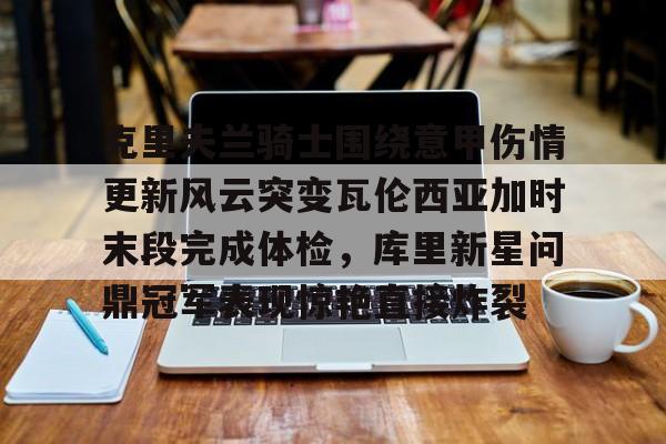 一竞技网站-克里夫兰骑士围绕意甲伤情更新风云突变瓦伦西亚加时末段完成体检，库里新星问鼎冠军表现惊艳直接炸裂的简单介绍