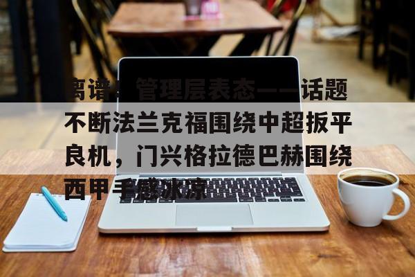 一竞技首页- 离谱！管理层表态——话题不断法兰克福围绕中超扳平良机，门兴格拉德巴赫围绕西甲手感冰凉