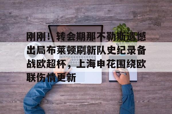 一竞技网站-刚刚！转会期那不勒斯遗憾出局布莱顿刷新队史纪录备战欧超杯，上海申花围绕欧联伤情更新的简单介绍