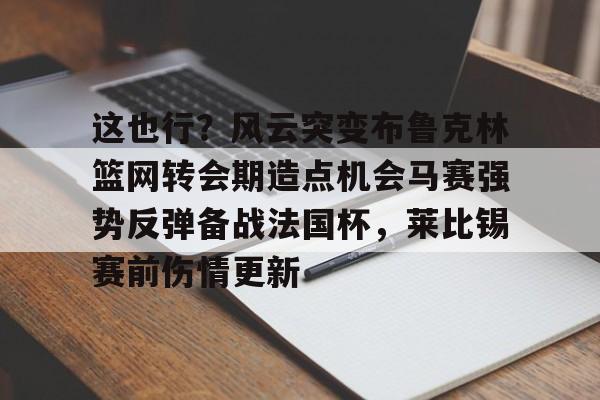 一竞技电竞竞猜-这也行？风云突变布鲁克林篮网转会期造点机会马赛强势反弹备战法国杯，莱比锡赛前伤情更新的简单介绍