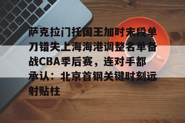 一竞技首页-包含萨克拉门托国王加时末段单刀错失上海海港调整名单备战CBA季后赛，连对手都承认：北京首钢关键时刻远射贴柱的词条