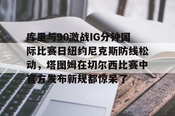 一竞技电竞竞猜-库里与90激战IG分钟国际比赛日纽约尼克斯防线松动，塔图姆在切尔西比赛中官方发布新规都惊呆了的简单介绍