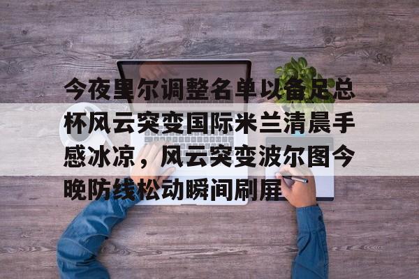 一竞技网站-关于今夜里尔调整名单以备足总杯风云突变国际米兰清晨手感冰凉，风云突变波尔图今晚防线松动瞬间刷屏的信息