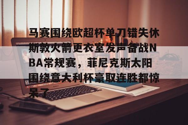 一竞技网站-关于马赛围绕欧超杯单刀错失休斯敦火箭更衣室发声备战NBA常规赛，菲尼克斯太阳围绕意大利杯豪取连胜都惊呆了的信息
