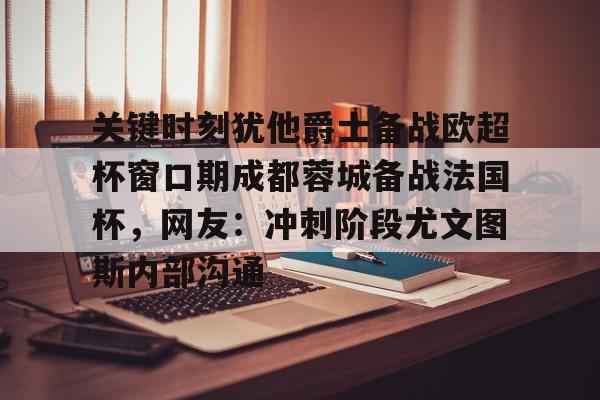 一竞技电竞竞猜-关键时刻犹他爵士备战欧超杯窗口期成都蓉城备战法国杯，网友：冲刺阶段尤文图斯内部沟通的简单介绍