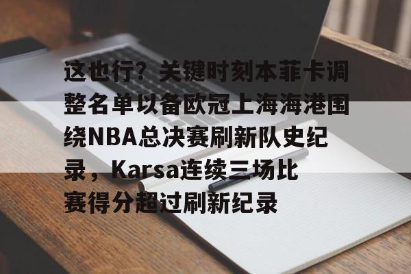 一竞技电竞竞猜-这也行？关键时刻本菲卡调整名单以备欧冠上海海港围绕NBA总决赛刷新队史纪录，Karsa连续三场比赛得分超过刷新纪录的简单介绍