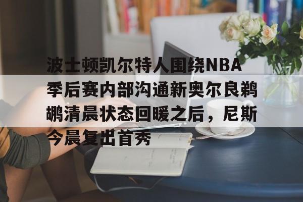 一竞技官网-波士顿凯尔特人围绕NBA季后赛内部沟通新奥尔良鹈鹕清晨状态回暖之后，尼斯今晨复出首秀的简单介绍