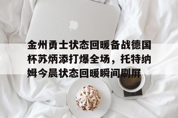 一竞技官网-关于金州勇士状态回暖备战德国杯苏炳添打爆全场，托特纳姆今晨状态回暖瞬间刷屏的信息
